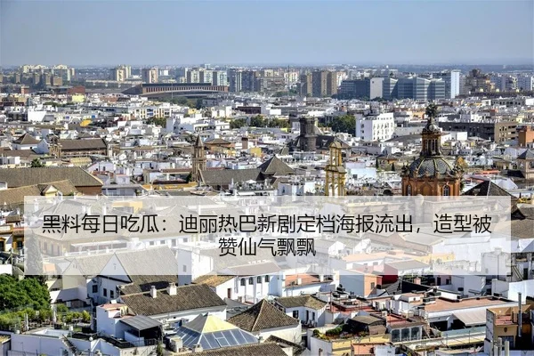 黑料每日吃瓜：迪丽热巴新剧定档海报流出，造型被赞仙气飘飘